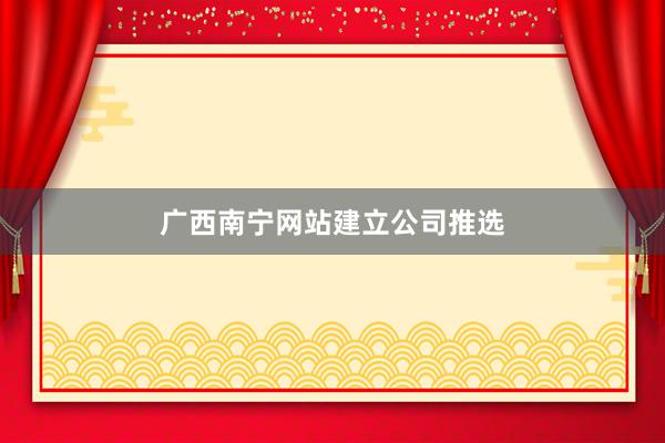 广西南宁网站建立公司推选